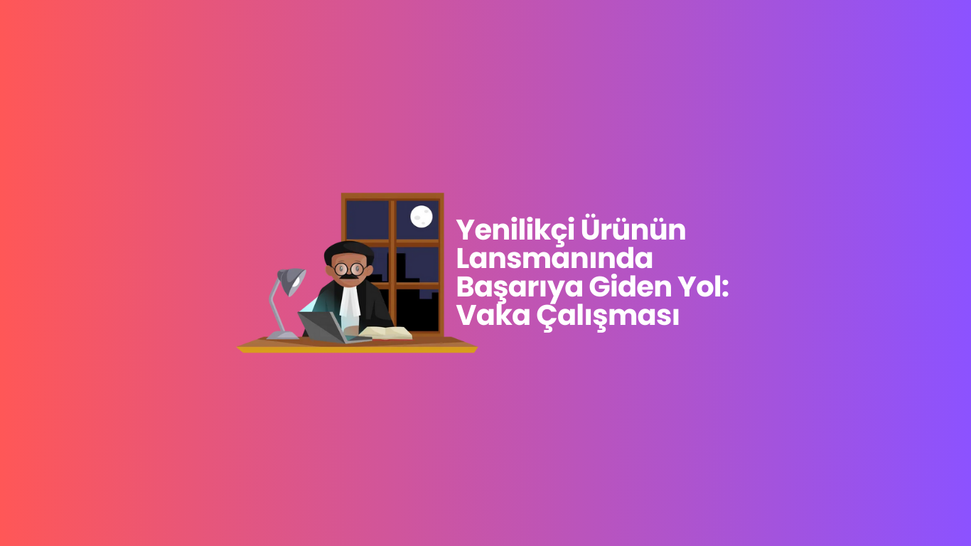 Yenilikçi Ürünün Lansmanında Başarıya Giden Yol: Vaka Çalışması