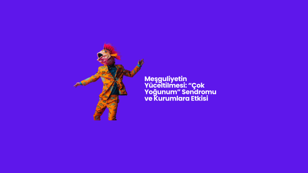 Meşguliyetin Yüceltilmesi: “Çok Yoğunum” Sendromu ve Kurumlara Etkisi